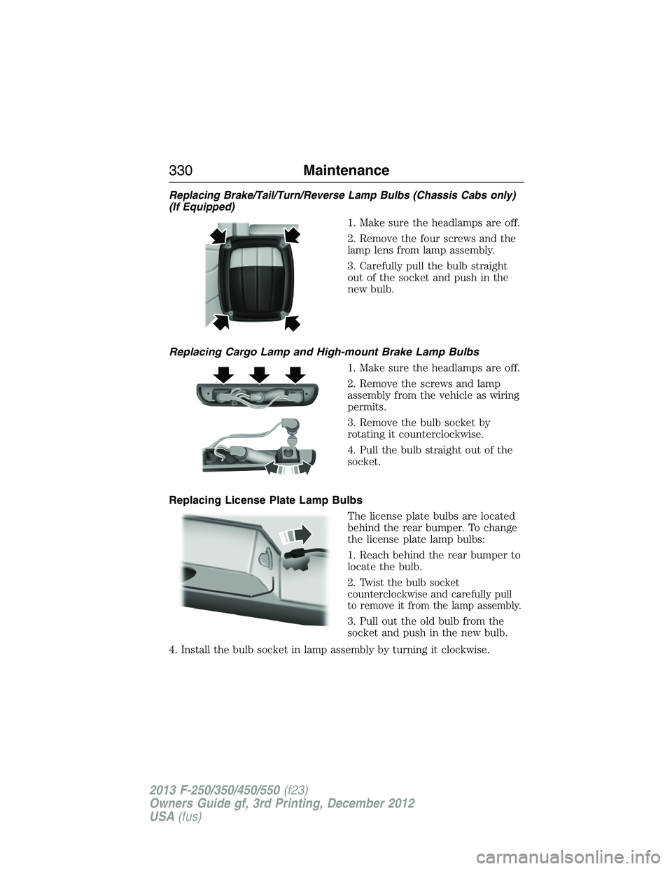FORD F250 2013 Owners Manual Replacing Brake/Tail/Turn/Reverse Lamp Bulbs (Chassis Cabs only)
(If Equipped)
1. Make sure the headlamps are off.
2. Remove the four screws and the
lamp lens from lamp assembly.
3. Carefully pull the FORD F250 2013 Owners Manual Replacing Brake/Tail/Turn/Reverse Lamp Bulbs (Chassis Cabs only)
(If Equipped)
1. Make sure the headlamps are off.
2. Remove the four screws and the
lamp lens from lamp assembly.
3. Carefully pull the