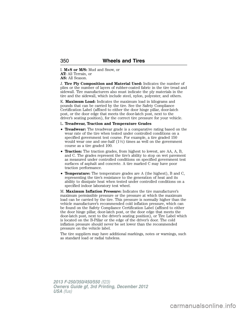 FORD F250 2013 Owners Manual I.M+S or M/S:Mud and Snow, or
AT:All Terrain, or
AS:All Season.
J.Tire Ply Composition and Material Used:Indicates the number of
plies or the number of layers of rubber-coated fabric in the tire tread FORD F250 2013 Owners Manual I.M+S or M/S:Mud and Snow, or
AT:All Terrain, or
AS:All Season.
J.Tire Ply Composition and Material Used:Indicates the number of
plies or the number of layers of rubber-coated fabric in the tire tread