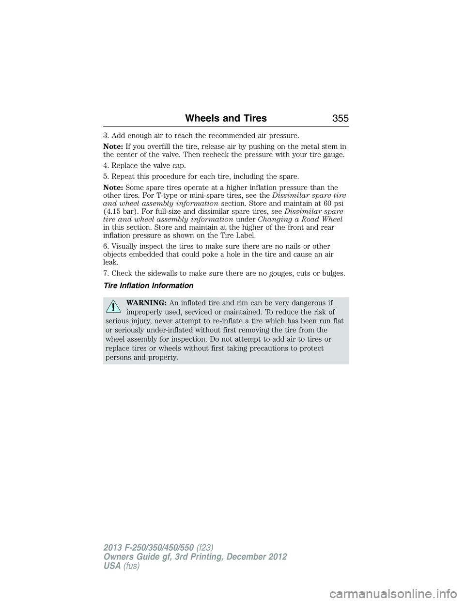 FORD F250 2013 Owners Manual 3. Add enough air to reach the recommended air pressure.
Note:If you overfill the tire, release air by pushing on the metal stem in
the center of the valve. Then recheck the pressure with your tire ga FORD F250 2013 Owners Manual 3. Add enough air to reach the recommended air pressure.
Note:If you overfill the tire, release air by pushing on the metal stem in
the center of the valve. Then recheck the pressure with your tire ga