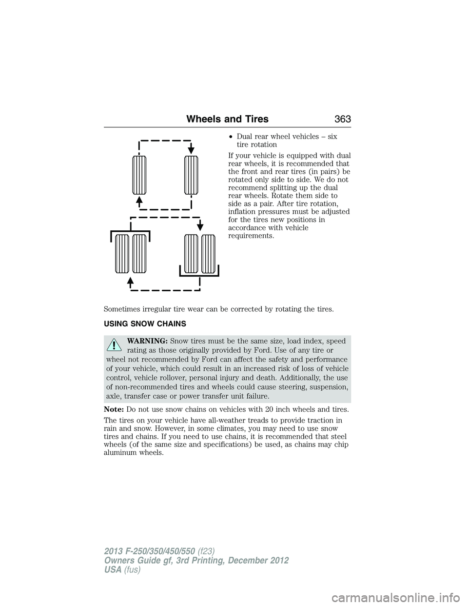 FORD F250 2013 Owners Manual •Dual rear wheel vehicles – six
tire rotation
If your vehicle is equipped with dual
rear wheels, it is recommended that
the front and rear tires (in pairs) be
rotated only side to side. We do not
FORD F250 2013 Owners Manual •Dual rear wheel vehicles – six
tire rotation
If your vehicle is equipped with dual
rear wheels, it is recommended that
the front and rear tires (in pairs) be
rotated only side to side. We do not