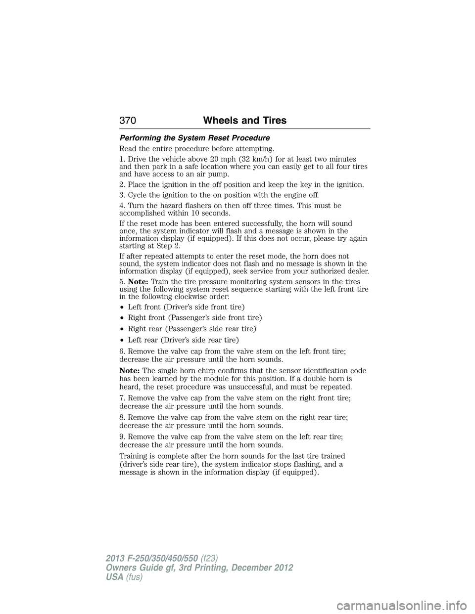 FORD F250 2013 Owners Manual Performing the System Reset Procedure
Read the entire procedure before attempting.
1. Drive the vehicle above 20 mph (32 km/h) for at least two minutes
and then park in a safe location where you can e FORD F250 2013 Owners Manual Performing the System Reset Procedure
Read the entire procedure before attempting.
1. Drive the vehicle above 20 mph (32 km/h) for at least two minutes
and then park in a safe location where you can e