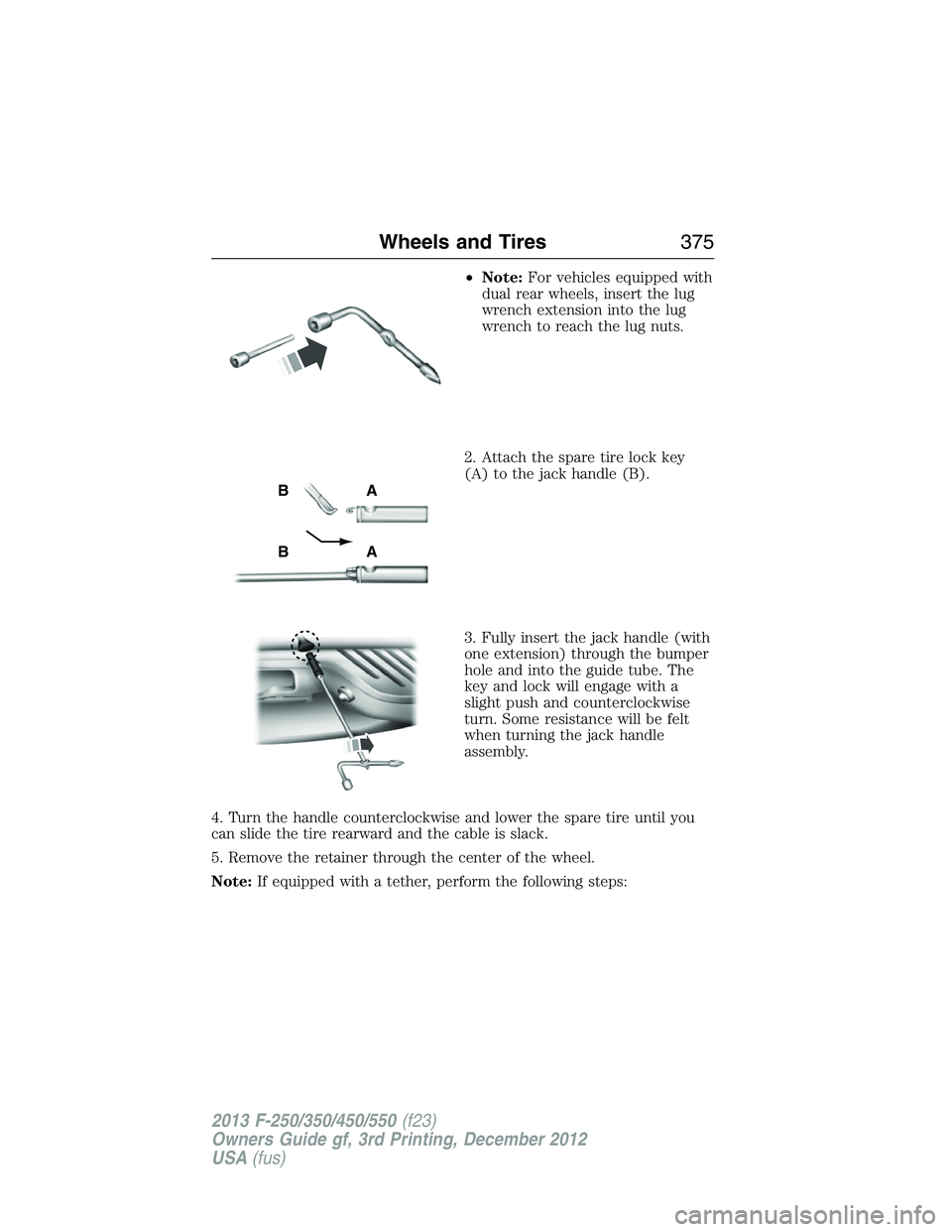 FORD F250 2013 Owners Manual •Note:For vehicles equipped with
dual rear wheels, insert the lug
wrench extension into the lug
wrench to reach the lug nuts.
2. Attach the spare tire lock key
(A) to the jack handle (B).
3. Fully i FORD F250 2013 Owners Manual •Note:For vehicles equipped with
dual rear wheels, insert the lug
wrench extension into the lug
wrench to reach the lug nuts.
2. Attach the spare tire lock key
(A) to the jack handle (B).
3. Fully i