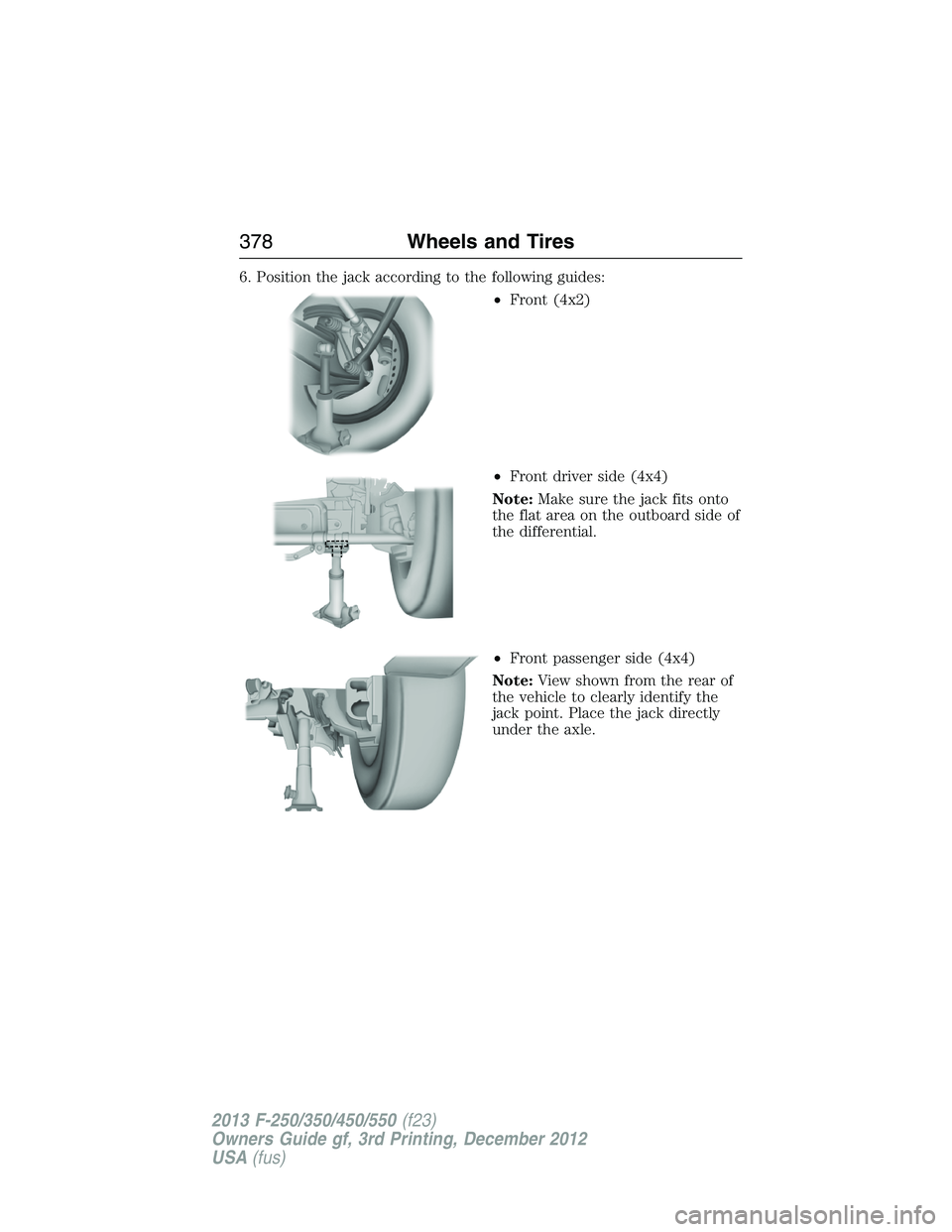 FORD F250 2013 Owners Manual 6. Position the jack according to the following guides:
•Front (4x2)
•Front driver side (4x4)
Note:Make sure the jack fits onto
the flat area on the outboard side of
the differential.
•Front pas FORD F250 2013 Owners Manual 6. Position the jack according to the following guides:
•Front (4x2)
•Front driver side (4x4)
Note:Make sure the jack fits onto
the flat area on the outboard side of
the differential.
•Front pas