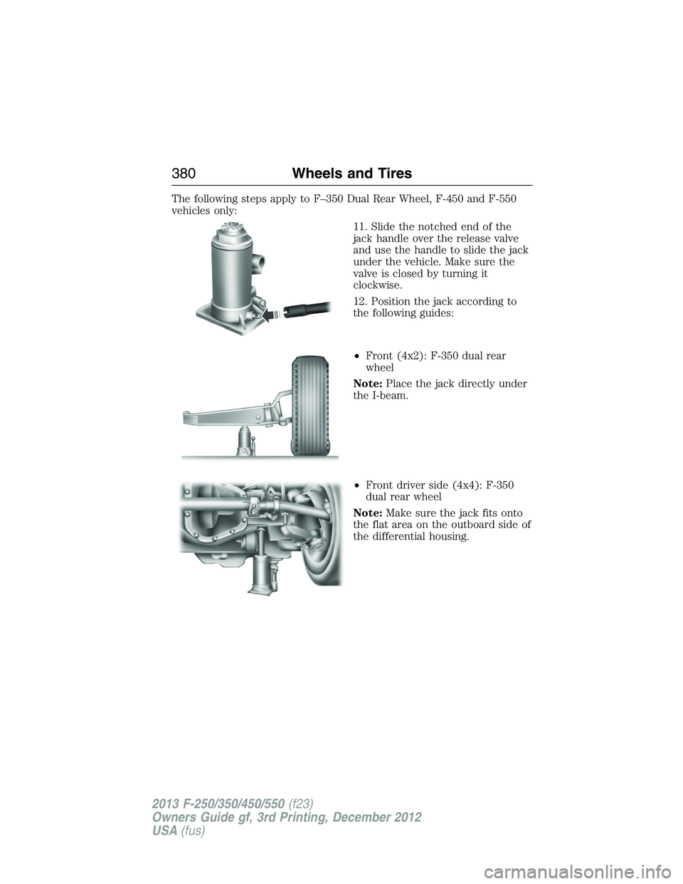 FORD F250 2013 Owners Manual The following steps apply to F–350 Dual Rear Wheel, F-450 and F-550
vehicles only:
11. Slide the notched end of the
jack handle over the release valve
and use the handle to slide the jack
under the FORD F250 2013 Owners Manual The following steps apply to F–350 Dual Rear Wheel, F-450 and F-550
vehicles only:
11. Slide the notched end of the
jack handle over the release valve
and use the handle to slide the jack
under the