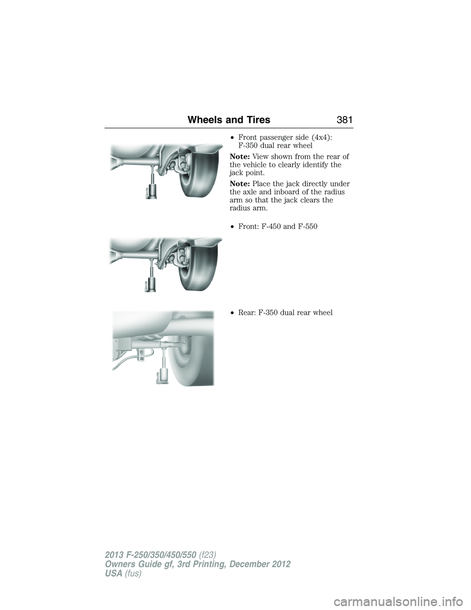 FORD F250 2013 Owners Manual •Front passenger side (4x4):
F-350 dual rear wheel
Note:View shown from the rear of
the vehicle to clearly identify the
jack point.
Note:Place the jack directly under
the axle and inboard of the rad FORD F250 2013 Owners Manual •Front passenger side (4x4):
F-350 dual rear wheel
Note:View shown from the rear of
the vehicle to clearly identify the
jack point.
Note:Place the jack directly under
the axle and inboard of the rad