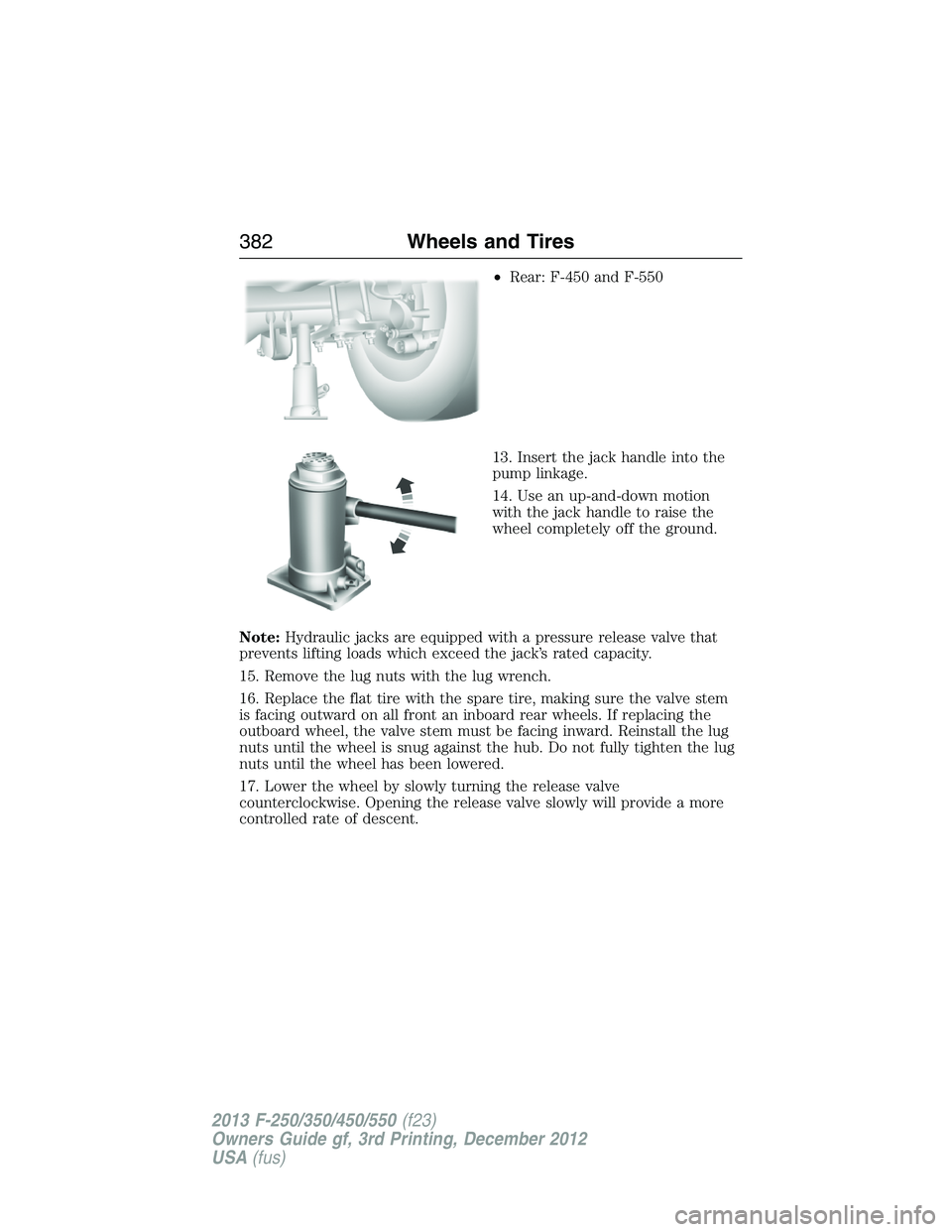 FORD F250 2013 Owners Manual •Rear: F-450 and F-550
13. Insert the jack handle into the
pump linkage.
14. Use an up-and-down motion
with the jack handle to raise the
wheel completely off the ground.
Note:Hydraulic jacks are equ FORD F250 2013 Owners Manual •Rear: F-450 and F-550
13. Insert the jack handle into the
pump linkage.
14. Use an up-and-down motion
with the jack handle to raise the
wheel completely off the ground.
Note:Hydraulic jacks are equ