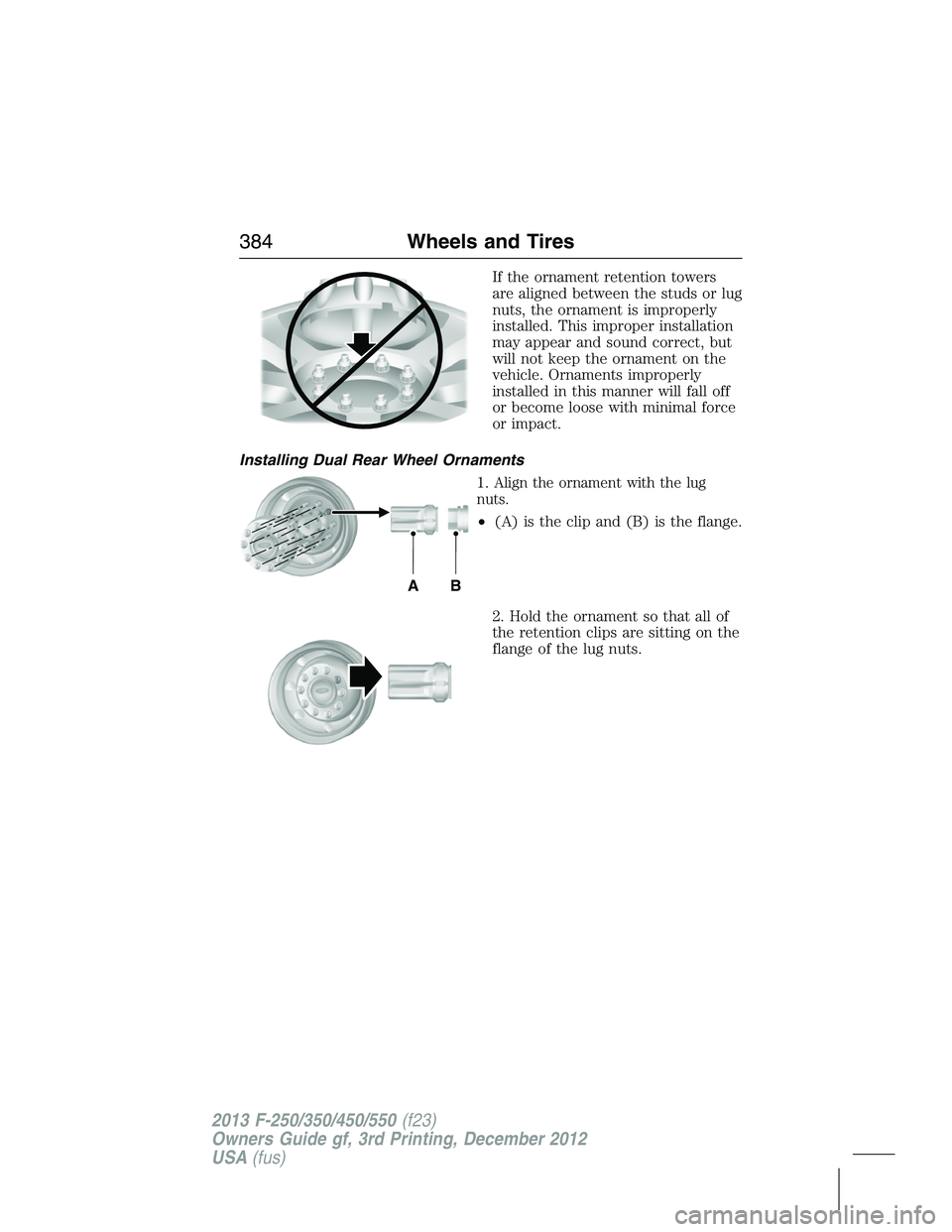 FORD F250 2013 Owners Manual If the ornament retention towers
are aligned between the studs or lug
nuts, the ornament is improperly
installed. This improper installation
may appear and sound correct, but
will not keep the ornamen FORD F250 2013 Owners Manual If the ornament retention towers
are aligned between the studs or lug
nuts, the ornament is improperly
installed. This improper installation
may appear and sound correct, but
will not keep the ornamen