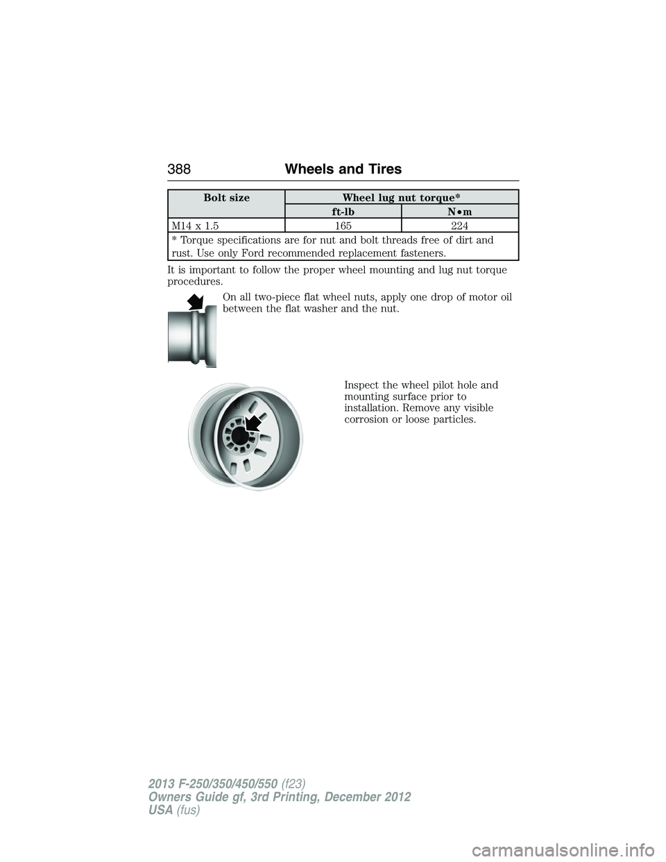 FORD F250 2013 Owners Manual Bolt size Wheel lug nut torque*
ft-lb N•m
M14 x 1.5 165 224
* Torque specifications are for nut and bolt threads free of dirt and
rust. Use only Ford recommended replacement fasteners.
It is importa FORD F250 2013 Owners Manual Bolt size Wheel lug nut torque*
ft-lb N•m
M14 x 1.5 165 224
* Torque specifications are for nut and bolt threads free of dirt and
rust. Use only Ford recommended replacement fasteners.
It is importa