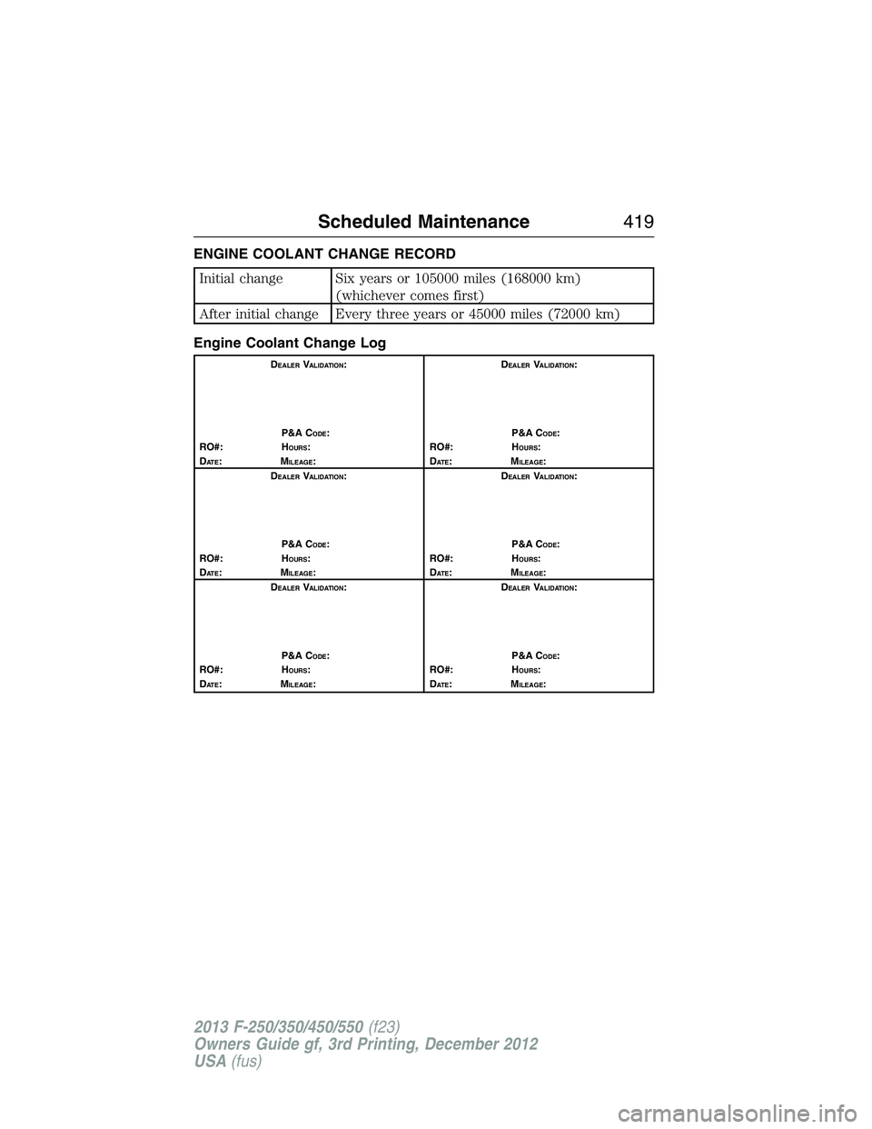 FORD F250 2013 Owners Manual ENGINE COOLANT CHANGE RECORD
Initial change Six years or 105000 miles (168000 km)
(whichever comes first)
After initial change Every three years or 45000 miles (72000 km)
Engine Coolant Change Log
DEA FORD F250 2013 Owners Manual ENGINE COOLANT CHANGE RECORD
Initial change Six years or 105000 miles (168000 km)
(whichever comes first)
After initial change Every three years or 45000 miles (72000 km)
Engine Coolant Change Log
DEA