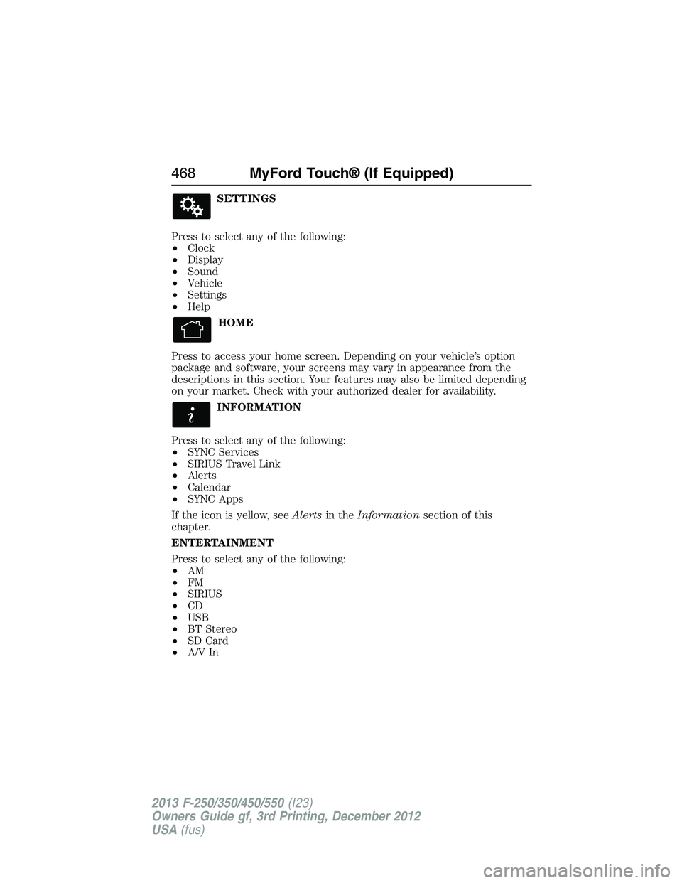 FORD F250 2013  Owners Manual SETTINGS
Press to select any of the following:
•Clock
•Display
•Sound
•Vehicle
•Settings
•Help
HOME
Press to access your home screen. Depending on your vehicle’s option
package and softw