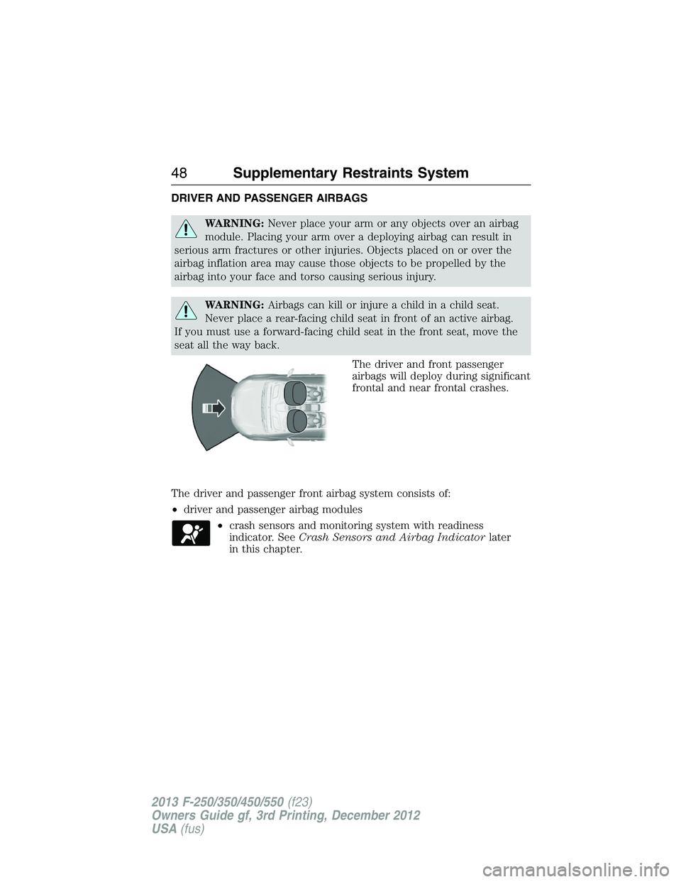 FORD F250 2013 Service Manual DRIVER AND PASSENGER AIRBAGS
WARNING:Never place your arm or any objects over an airbag
module. Placing your arm over a deploying airbag can result in
serious arm fractures or other injuries. Objects 