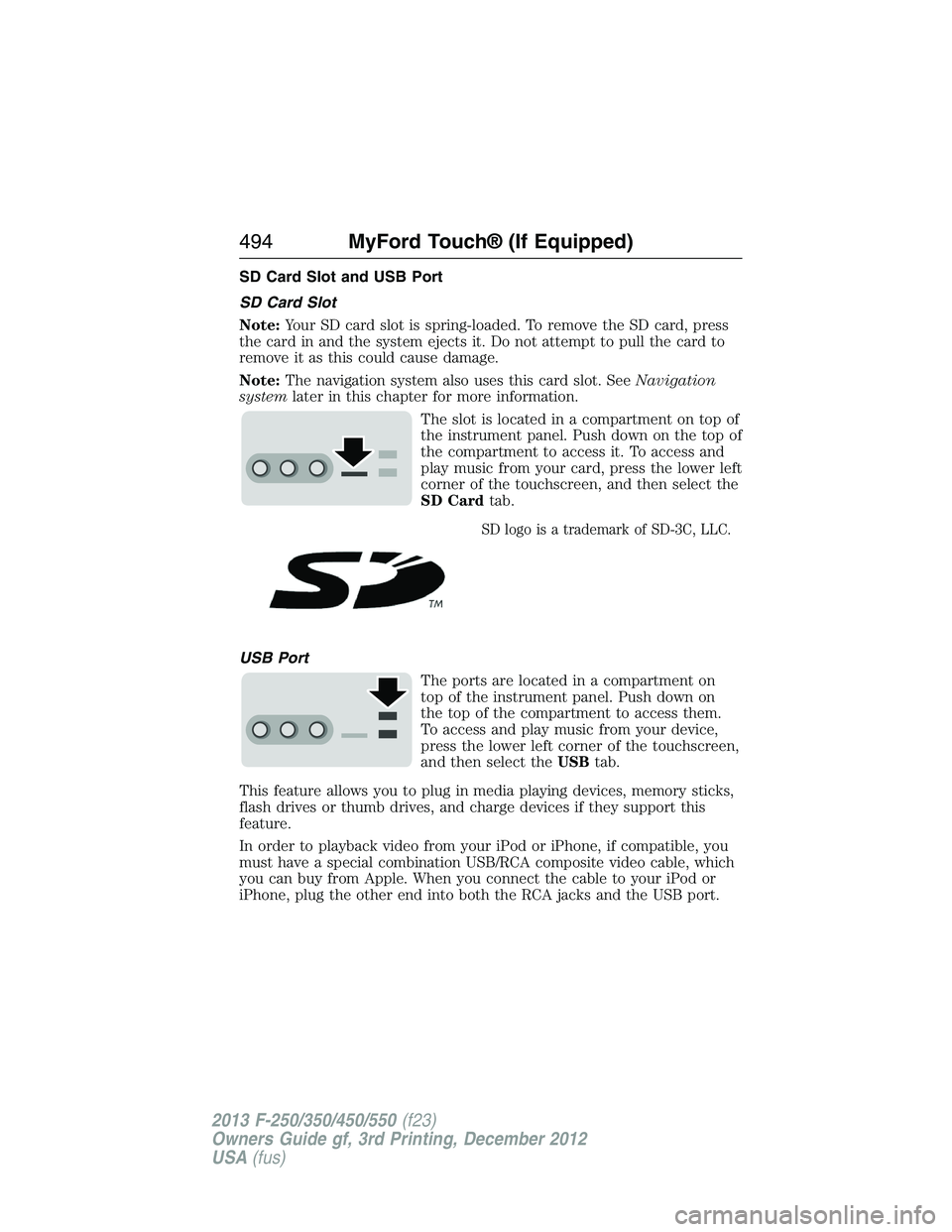 FORD F250 2013 Owners Manual SD Card Slot and USB Port
SD Card Slot
Note:Your SD card slot is spring-loaded. To remove the SD card, press
the card in and the system ejects it. Do not attempt to pull the card to
remove it as this FORD F250 2013 Owners Manual SD Card Slot and USB Port
SD Card Slot
Note:Your SD card slot is spring-loaded. To remove the SD card, press
the card in and the system ejects it. Do not attempt to pull the card to
remove it as this
