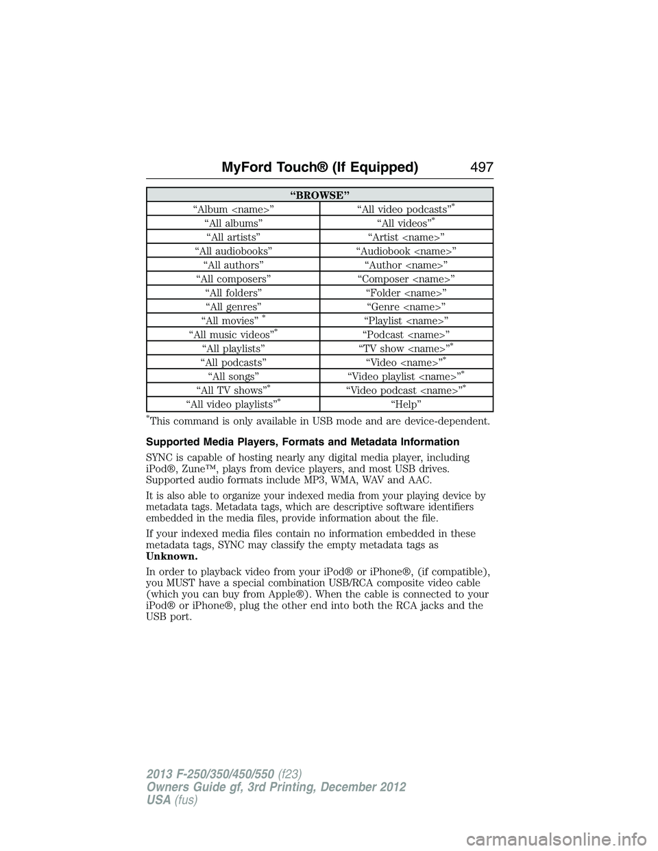 FORD F250 2013 Owners Manual “BROWSE”
“Album <name>” “All video podcasts”*
“All albums” “All videos”*
“All artists” “Artist <name>”
“All audiobooks” “Audiobook <name>”
“All authors” “Auth FORD F250 2013 Owners Manual “BROWSE”
“Album <name>” “All video podcasts”*
“All albums” “All videos”*
“All artists” “Artist <name>”
“All audiobooks” “Audiobook <name>”
“All authors” “Auth