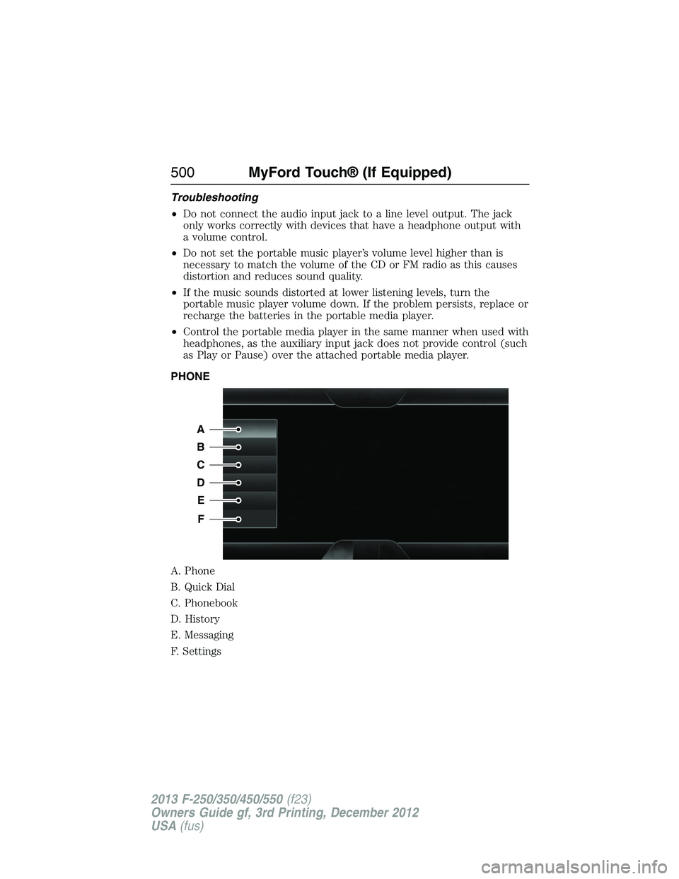 FORD F250 2013  Owners Manual Troubleshooting
•Do not connect the audio input jack to a line level output. The jack
only works correctly with devices that have a headphone output with
a volume control.
•Do not set the portable