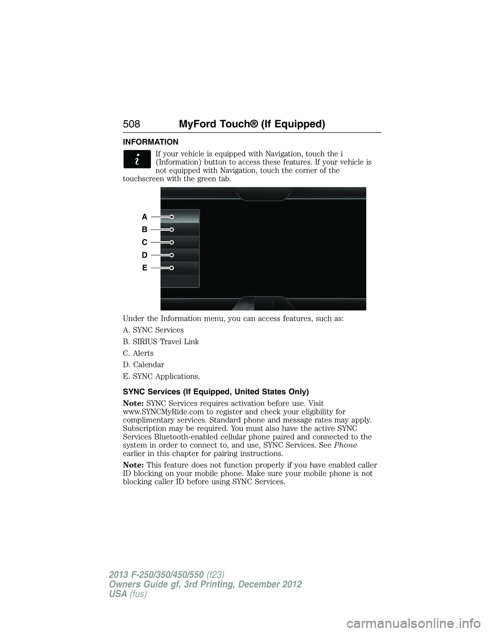 FORD F250 2013  Owners Manual INFORMATION
If your vehicle is equipped with Navigation, touch the i
(Information) button to access these features. If your vehicle is
not equipped with Navigation, touch the corner of the
touchscreen