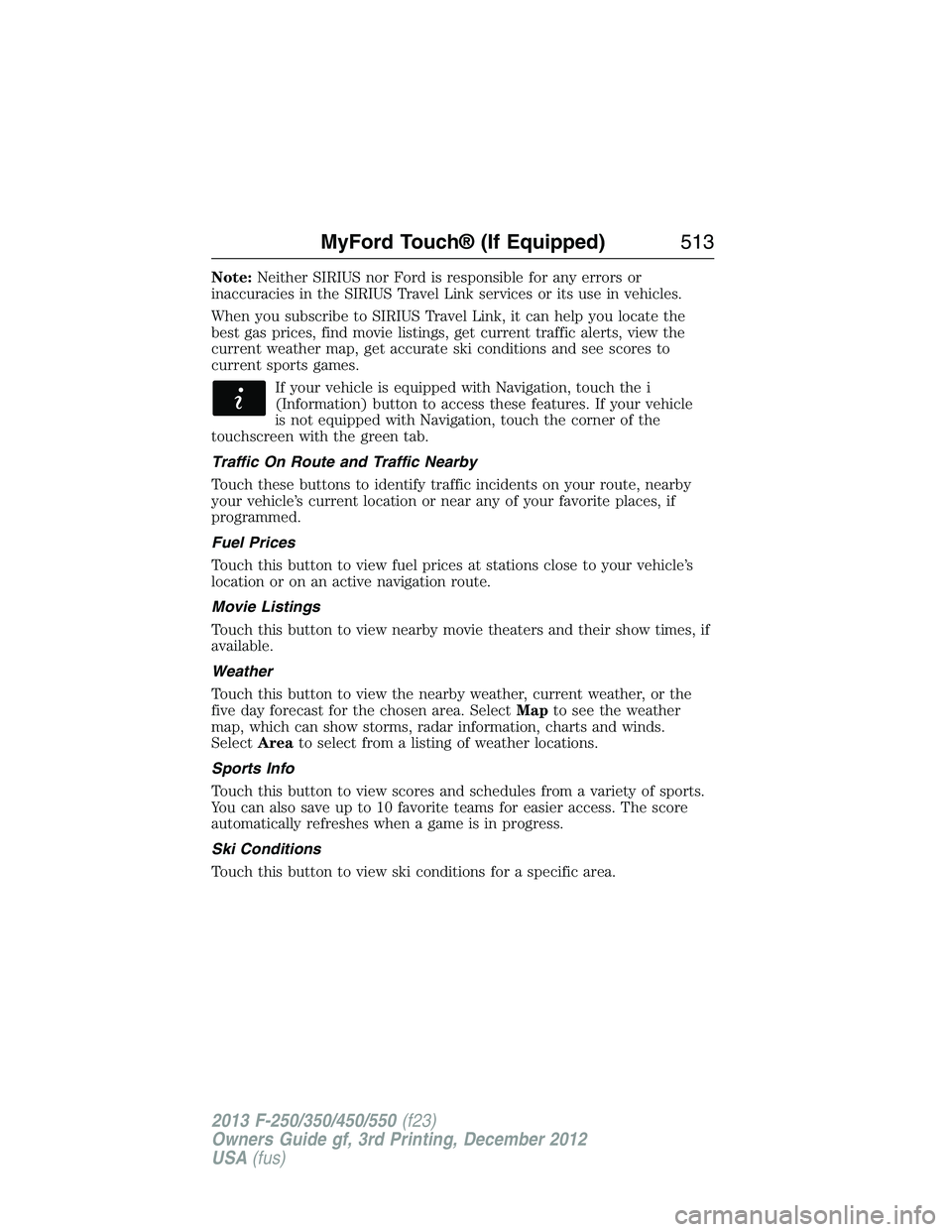 FORD F250 2013 Owners Manual Note:Neither SIRIUS nor Ford is responsible for any errors or
inaccuracies in the SIRIUS Travel Link services or its use in vehicles.
When you subscribe to SIRIUS Travel Link, it can help you locate t FORD F250 2013 Owners Manual Note:Neither SIRIUS nor Ford is responsible for any errors or
inaccuracies in the SIRIUS Travel Link services or its use in vehicles.
When you subscribe to SIRIUS Travel Link, it can help you locate t