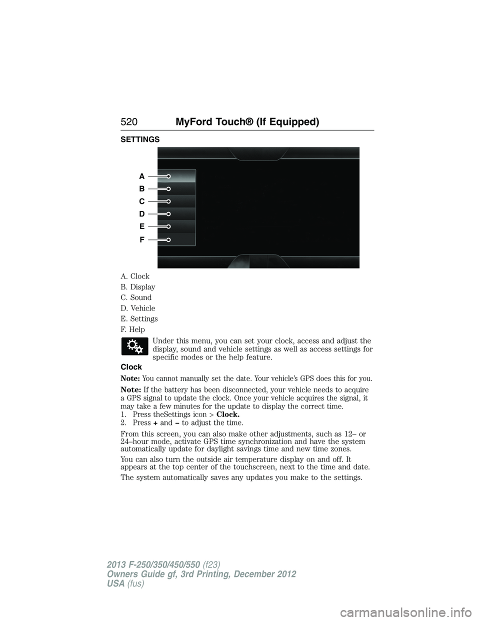 FORD F250 2013 Owners Manual SETTINGS
A. Clock
B. Display
C. Sound
D. Vehicle
E. Settings
F. Help
Under this menu, you can set your clock, access and adjust the
display, sound and vehicle settings as well as access settings for
s FORD F250 2013 Owners Manual SETTINGS
A. Clock
B. Display
C. Sound
D. Vehicle
E. Settings
F. Help
Under this menu, you can set your clock, access and adjust the
display, sound and vehicle settings as well as access settings for
s