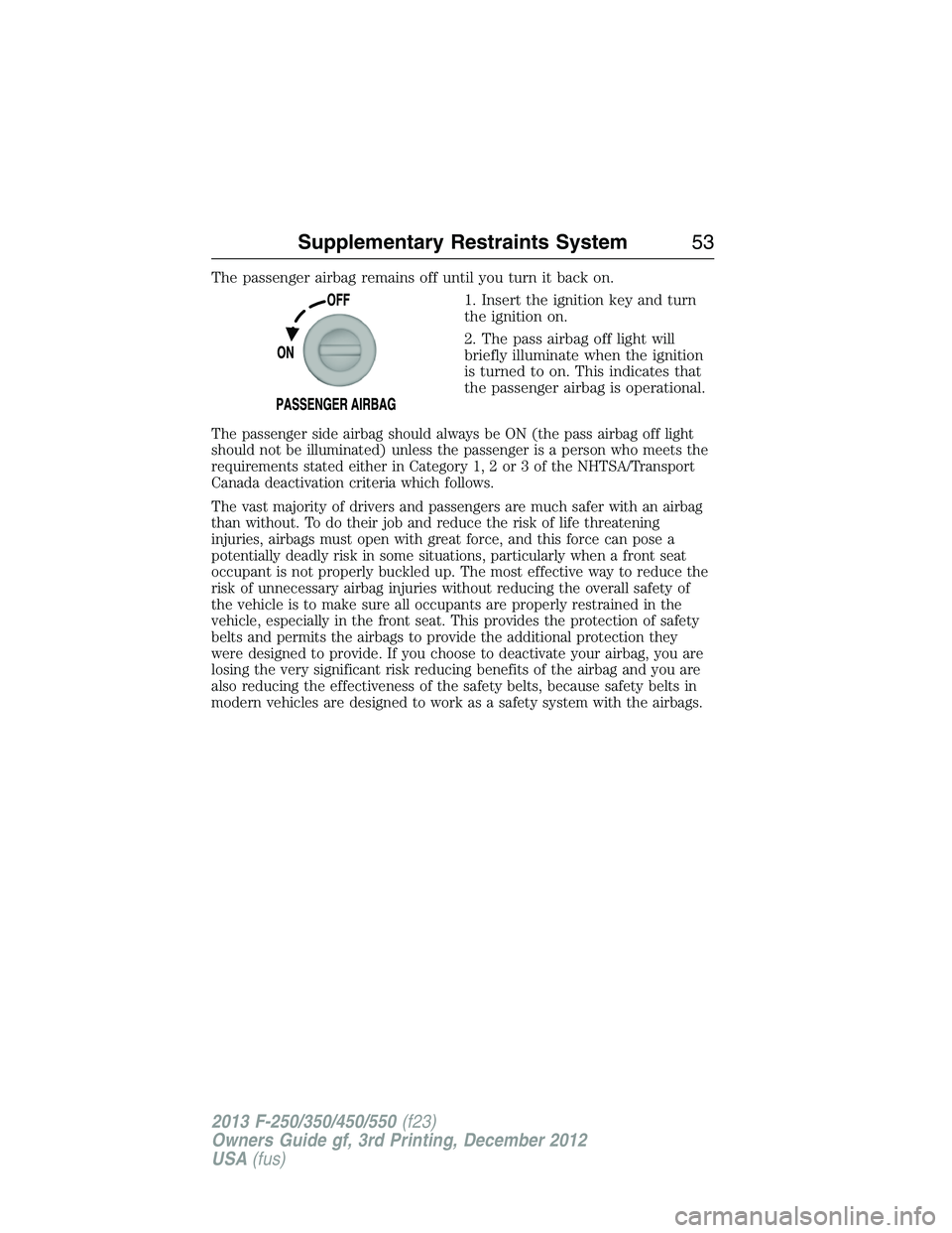 FORD F250 2013 Workshop Manual The passenger airbag remains off until you turn it back on.
1. Insert the ignition key and turn
the ignition on.
2. The pass airbag off light will
briefly illuminate when the ignition
is turned to on. FORD F250 2013 Workshop Manual The passenger airbag remains off until you turn it back on.
1. Insert the ignition key and turn
the ignition on.
2. The pass airbag off light will
briefly illuminate when the ignition
is turned to on.