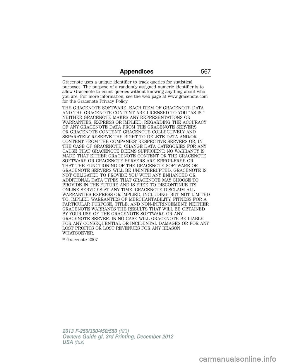 FORD F250 2013  Owners Manual Gracenote uses a unique identifier to track queries for statistical
purposes. The purpose of a randomly assigned numeric identifier is to
allow Gracenote to count queries without knowing anything abou