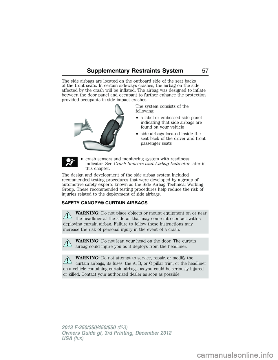 FORD F250 2013  Owners Manual The side airbags are located on the outboard side of the seat backs
of the front seats. In certain sideways crashes, the airbag on the side
affected by the crash will be inflated. The airbag was desig