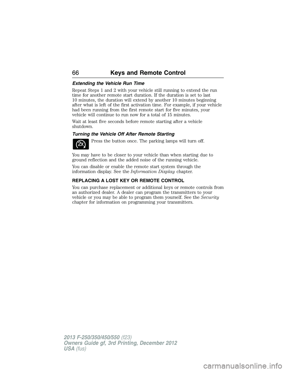 FORD F250 2013 Repair Manual Extending the Vehicle Run Time
Repeat Steps 1 and 2 with your vehicle still running to extend the run
time for another remote start duration. If the duration is set to last
10 minutes, the duration wi FORD F250 2013 Repair Manual Extending the Vehicle Run Time
Repeat Steps 1 and 2 with your vehicle still running to extend the run
time for another remote start duration. If the duration is set to last
10 minutes, the duration wi