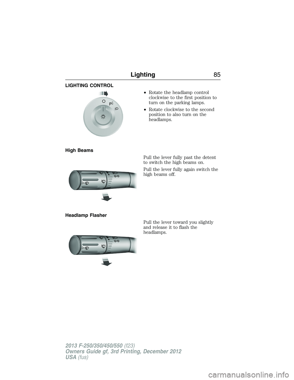 FORD F250 2013 Manual Online LIGHTING CONTROL
•Rotate the headlamp control
clockwise to the first position to
turn on the parking lamps.
•Rotate clockwise to the second
position to also turn on the
headlamps.
High Beams
Pull FORD F250 2013 Manual Online LIGHTING CONTROL
•Rotate the headlamp control
clockwise to the first position to
turn on the parking lamps.
•Rotate clockwise to the second
position to also turn on the
headlamps.
High Beams
Pull