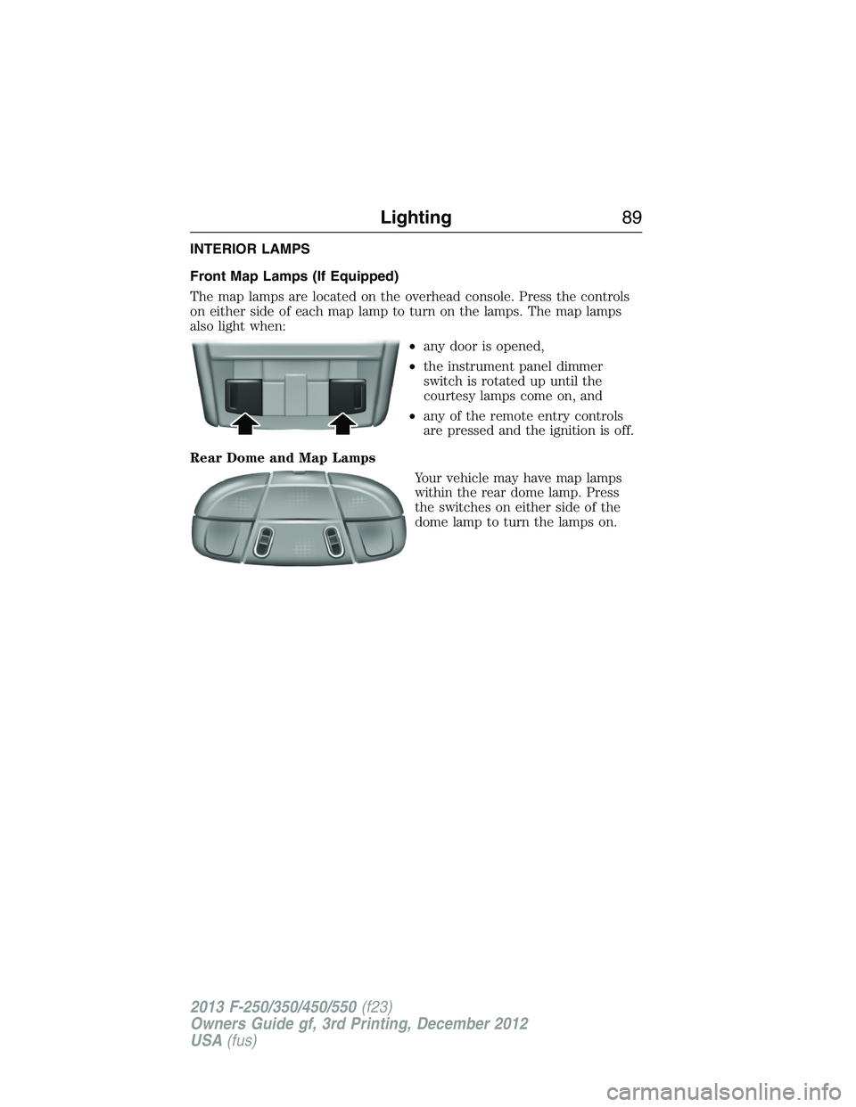 FORD F250 2013 Manual Online INTERIOR LAMPS
Front Map Lamps (If Equipped)
The map lamps are located on the overhead console. Press the controls
on either side of each map lamp to turn on the lamps. The map lamps
also light when:
FORD F250 2013 Manual Online INTERIOR LAMPS
Front Map Lamps (If Equipped)
The map lamps are located on the overhead console. Press the controls
on either side of each map lamp to turn on the lamps. The map lamps
also light when: