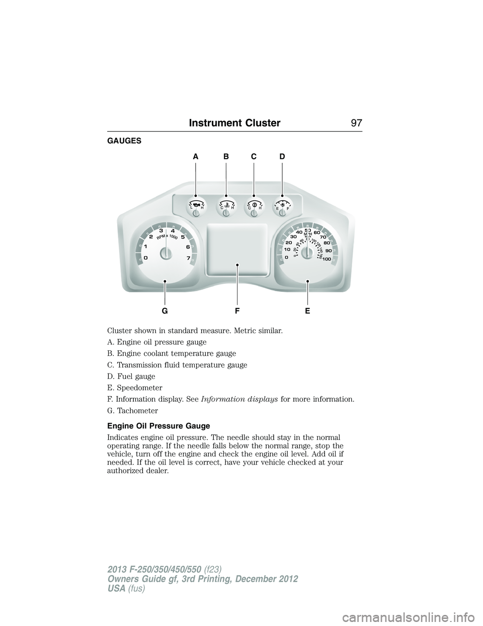 FORD F250 2013 Owners Manual GAUGES
Cluster shown in standard measure. Metric similar.
A. Engine oil pressure gauge
B. Engine coolant temperature gauge
C. Transmission fluid temperature gauge
D. Fuel gauge
E. Speedometer
F. Infor FORD F250 2013 Owners Manual GAUGES
Cluster shown in standard measure. Metric similar.
A. Engine oil pressure gauge
B. Engine coolant temperature gauge
C. Transmission fluid temperature gauge
D. Fuel gauge
E. Speedometer
F. Infor