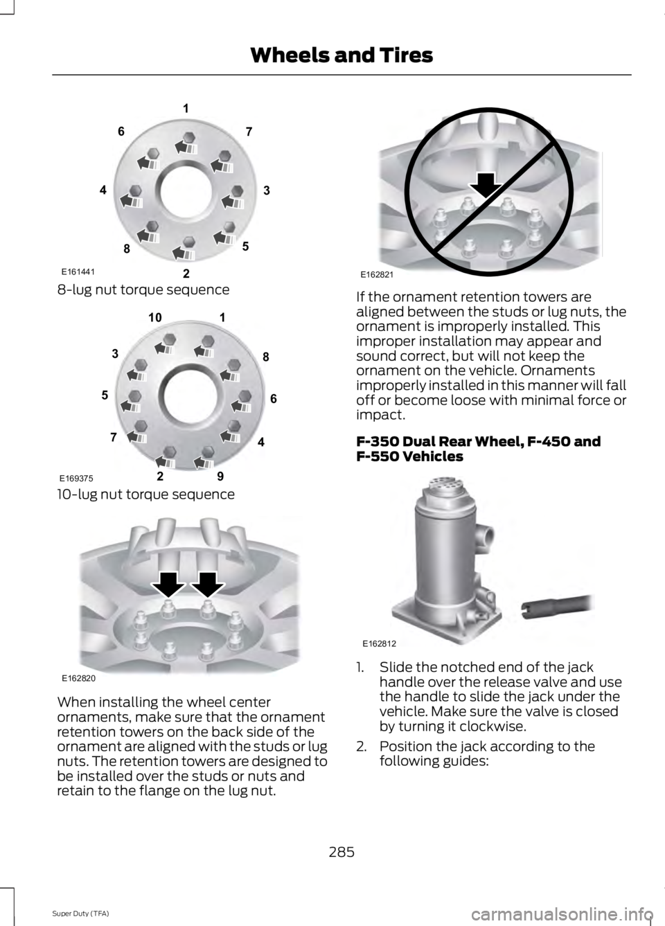 FORD F250 2014 Owners Manual 8-lug nut torque sequence
10-lug nut torque sequence
When installing the wheel center
ornaments, make sure that the ornament
retention towers on the back side of the
ornament are aligned with the stud FORD F250 2014 Owners Manual 8-lug nut torque sequence
10-lug nut torque sequence
When installing the wheel center
ornaments, make sure that the ornament
retention towers on the back side of the
ornament are aligned with the stud