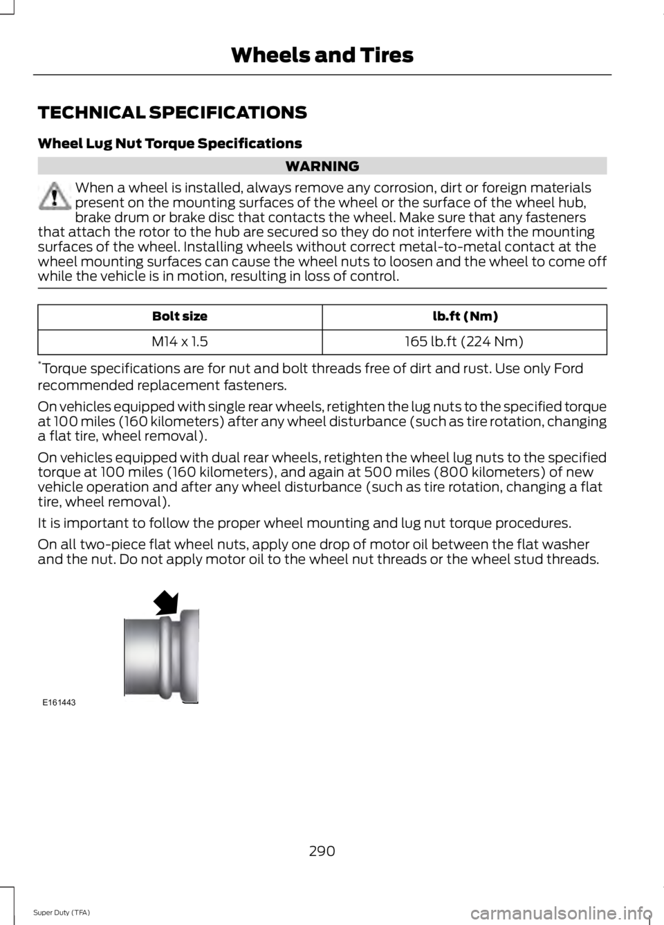 FORD F250 2014 Owners Manual TECHNICAL SPECIFICATIONS
Wheel Lug Nut Torque Specifications
WARNING
When a wheel is installed, always remove any corrosion, dirt or foreign materials
present on the mounting surfaces of the wheel or FORD F250 2014 Owners Manual TECHNICAL SPECIFICATIONS
Wheel Lug Nut Torque Specifications
WARNING
When a wheel is installed, always remove any corrosion, dirt or foreign materials
present on the mounting surfaces of the wheel or