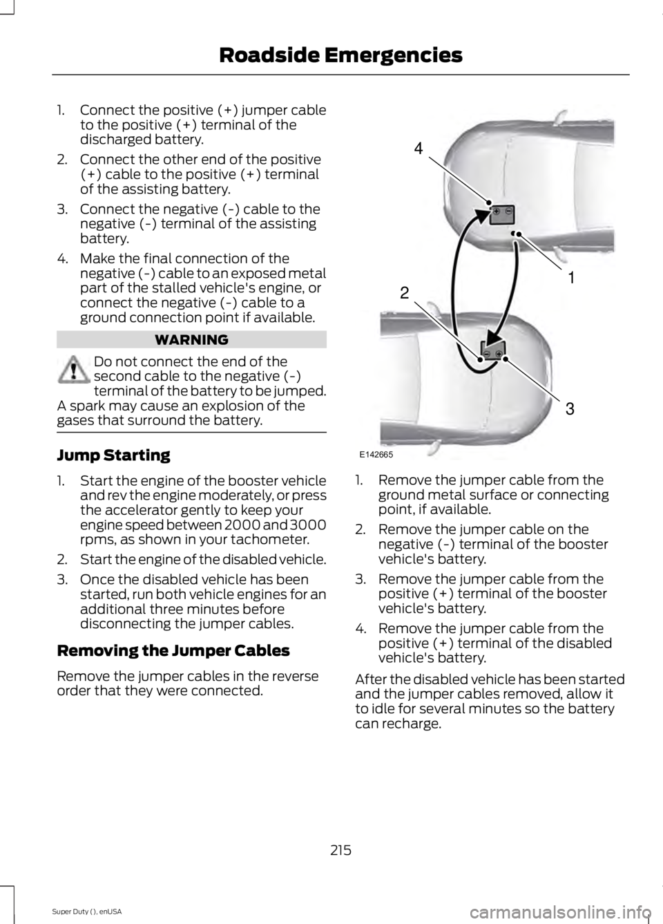 FORD F250 2015 Owners Manual 1.
Connect the positive (+) jumper cable
to the positive (+) terminal of the
discharged battery.
2. Connect the other end of the positive (+) cable to the positive (+) terminal
of the assisting batter FORD F250 2015 Owners Manual 1.
Connect the positive (+) jumper cable
to the positive (+) terminal of the
discharged battery.
2. Connect the other end of the positive (+) cable to the positive (+) terminal
of the assisting batter