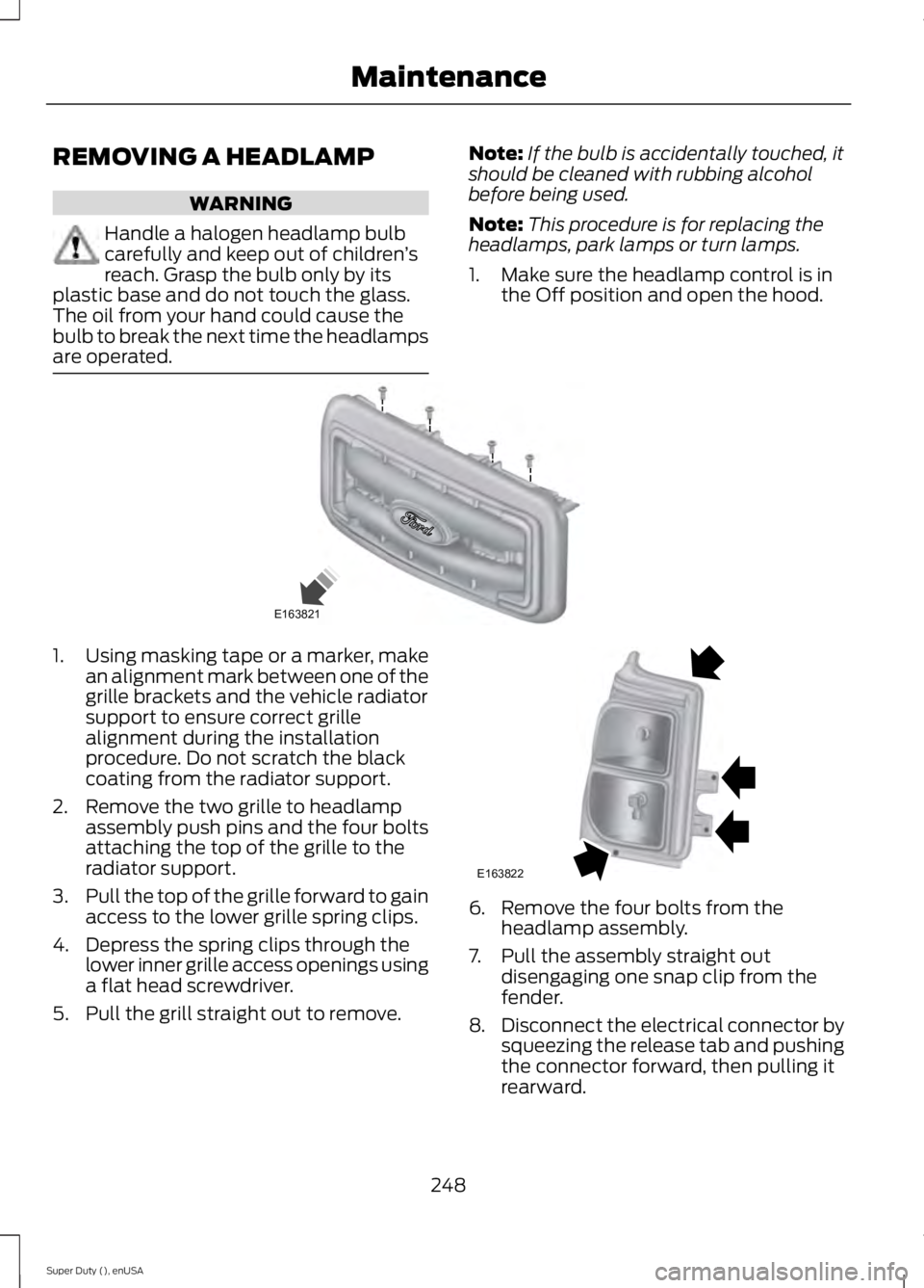 FORD F250 2015 Owners Manual REMOVING A HEADLAMP
WARNING
Handle a halogen headlamp bulb
carefully and keep out of children
’s
reach. Grasp the bulb only by its
plastic base and do not touch the glass.
The oil from your hand cou FORD F250 2015 Owners Manual REMOVING A HEADLAMP
WARNING
Handle a halogen headlamp bulb
carefully and keep out of children
’s
reach. Grasp the bulb only by its
plastic base and do not touch the glass.
The oil from your hand cou