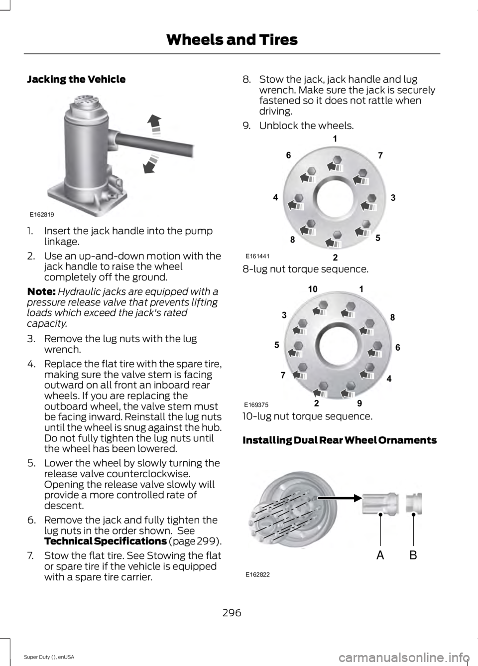 FORD F250 2015 Owners Manual Jacking the Vehicle
1. Insert the jack handle into the pump
linkage.
2. Use an up-and-down motion with the jack handle to raise the wheel
completely off the ground.
Note: Hydraulic jacks are equipped FORD F250 2015 Owners Manual Jacking the Vehicle
1. Insert the jack handle into the pump
linkage.
2. Use an up-and-down motion with the jack handle to raise the wheel
completely off the ground.
Note: Hydraulic jacks are equipped