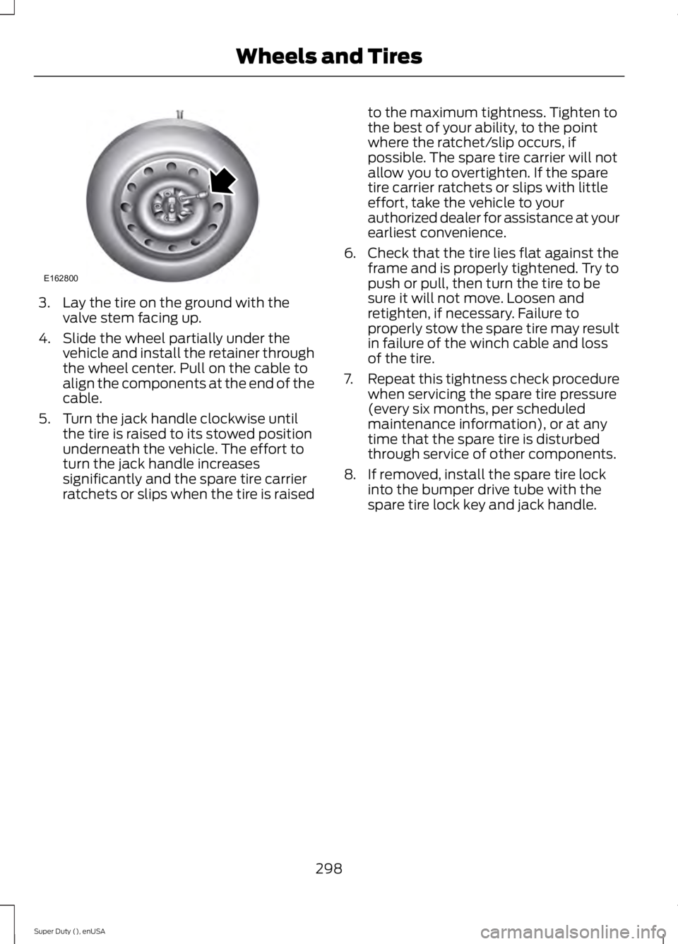 FORD F250 2015 Owners Manual 3. Lay the tire on the ground with the
valve stem facing up.
4. Slide the wheel partially under the vehicle and install the retainer through
the wheel center. Pull on the cable to
align the components FORD F250 2015 Owners Manual 3. Lay the tire on the ground with the
valve stem facing up.
4. Slide the wheel partially under the vehicle and install the retainer through
the wheel center. Pull on the cable to
align the components
