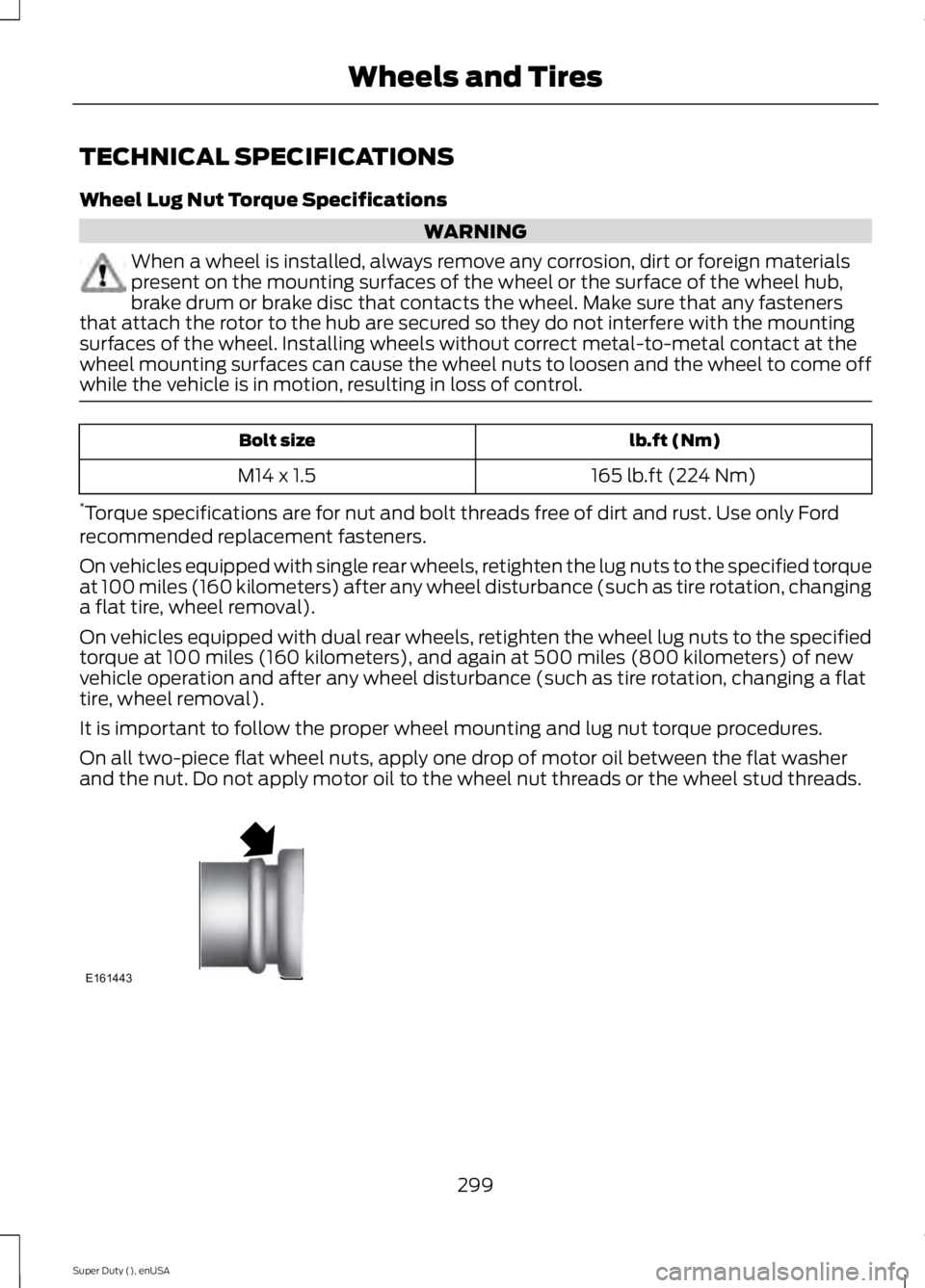 FORD F250 2015 Owners Manual TECHNICAL SPECIFICATIONS
Wheel Lug Nut Torque Specifications
WARNING
When a wheel is installed, always remove any corrosion, dirt or foreign materials
present on the mounting surfaces of the wheel or FORD F250 2015 Owners Manual TECHNICAL SPECIFICATIONS
Wheel Lug Nut Torque Specifications
WARNING
When a wheel is installed, always remove any corrosion, dirt or foreign materials
present on the mounting surfaces of the wheel or