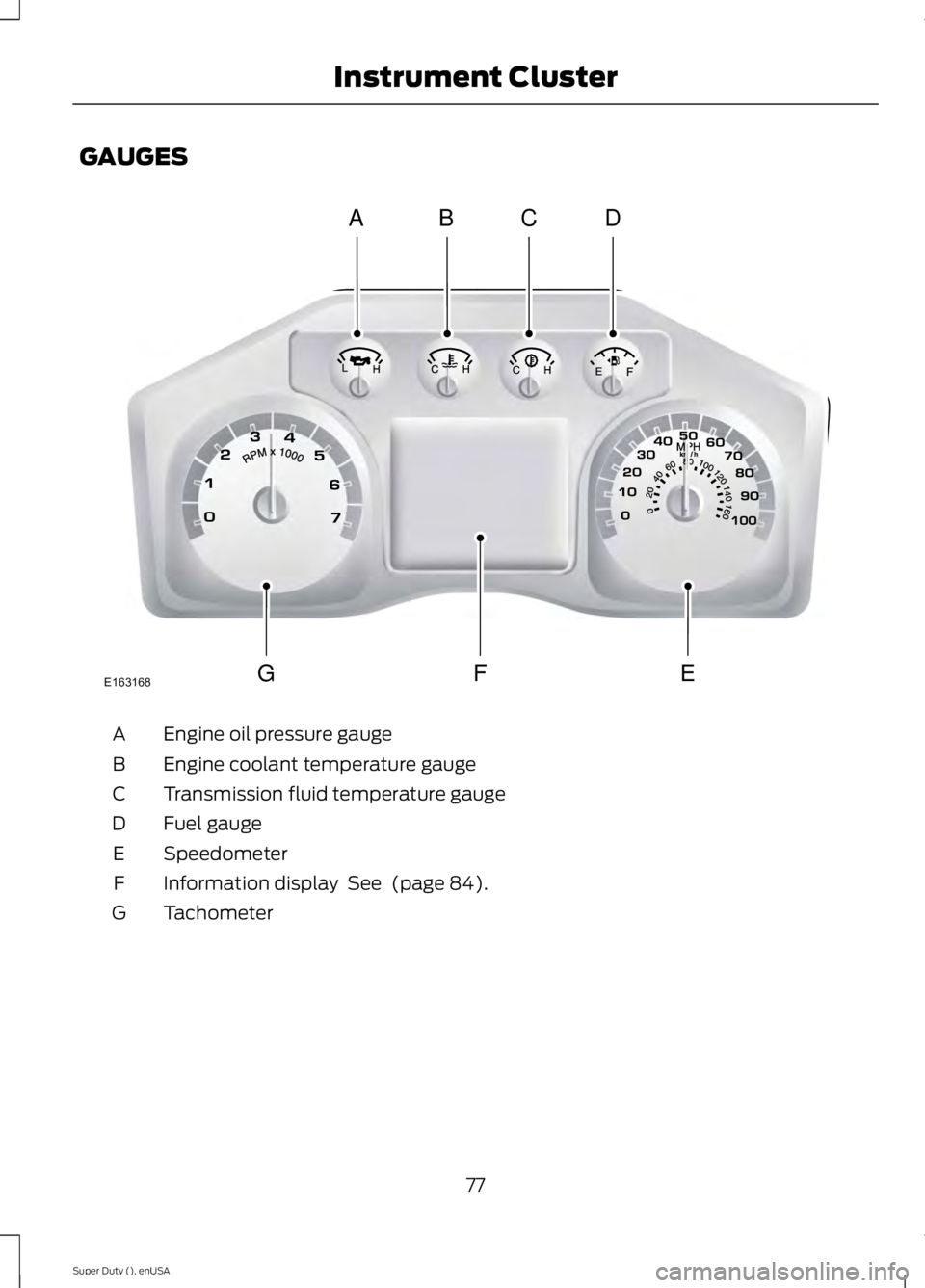 FORD F250 2015 Manual PDF GAUGES
Engine oil pressure gauge
A
Engine coolant temperature gauge
B
Transmission fluid temperature gauge
C
Fuel gauge
D
Speedometer
E
Information display See (page 84).
F
Tachometer
G
77
Super Dut FORD F250 2015 Manual PDF GAUGES
Engine oil pressure gauge
A
Engine coolant temperature gauge
B
Transmission fluid temperature gauge
C
Fuel gauge
D
Speedometer
E
Information display See (page 84).
F
Tachometer
G
77
Super Dut