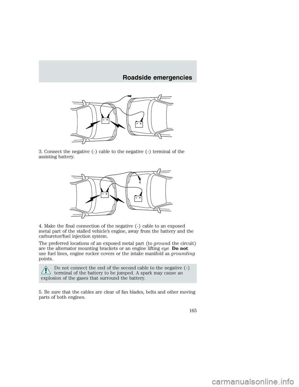 FORD F250 SUPER DUTY 1999  Owners Manual 3. Connect the negative (-) cable to the negative (-) terminal of the
assisting battery.
4. Make the final connection of the negative (-) cable to an exposed
metal part of the stalled vehicle’s engi