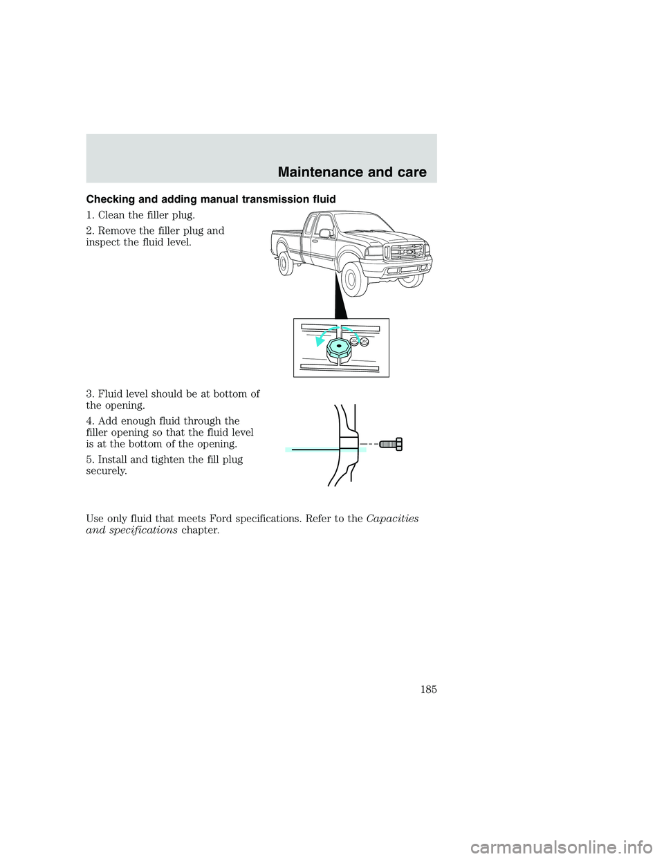 FORD F250 SUPER DUTY 1999  Owners Manual Checking and adding manual transmission fluid
1. Clean the filler plug.
2. Remove the filler plug and
inspect the fluid level.
3. Fluid level should be at bottom of
the opening.
4. Add enough fluid th