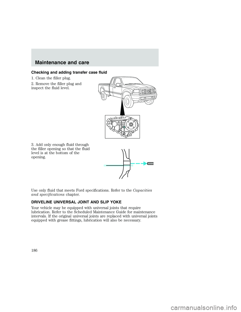 FORD F250 SUPER DUTY 1999  Owners Manual Checking and adding transfer case fluid
1. Clean the filler plug.
2. Remove the filler plug and
inspect the fluid level.
3. Add only enough fluid through
the filler opening so that the fluid
level is 
