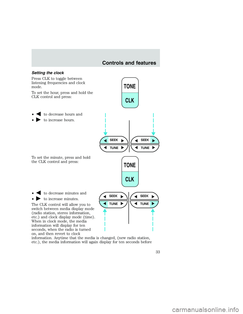 FORD F250 SUPER DUTY 1999 Owners Guide Setting the clock
Press CLK to toggle between
listening frequencies and clock
mode.
To set the hour, press and hold the
CLK control and press:
•
to decrease hours and
•
to increase hours.
To set t