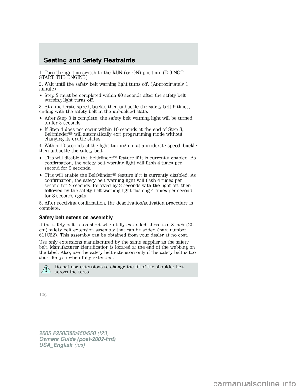 FORD F250 SUPER DUTY 2005  Owners Manual 1. Turn the ignition switch to the RUN (or ON) position. (DO NOT
START THE ENGINE)
2. Wait until the safety belt warning light turns off. (Approximately 1
minute)
• Step 3 must be completed within 6