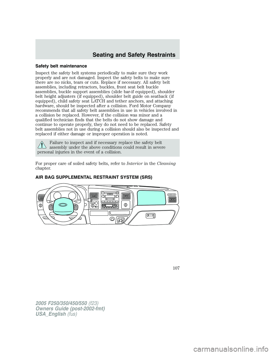FORD F250 SUPER DUTY 2005  Owners Manual Safety belt maintenance
Inspect the safety belt systems periodically to make sure they work
properly and are not damaged. Inspect the safety belts to make sure
there are no nicks, tears or cuts. Repla