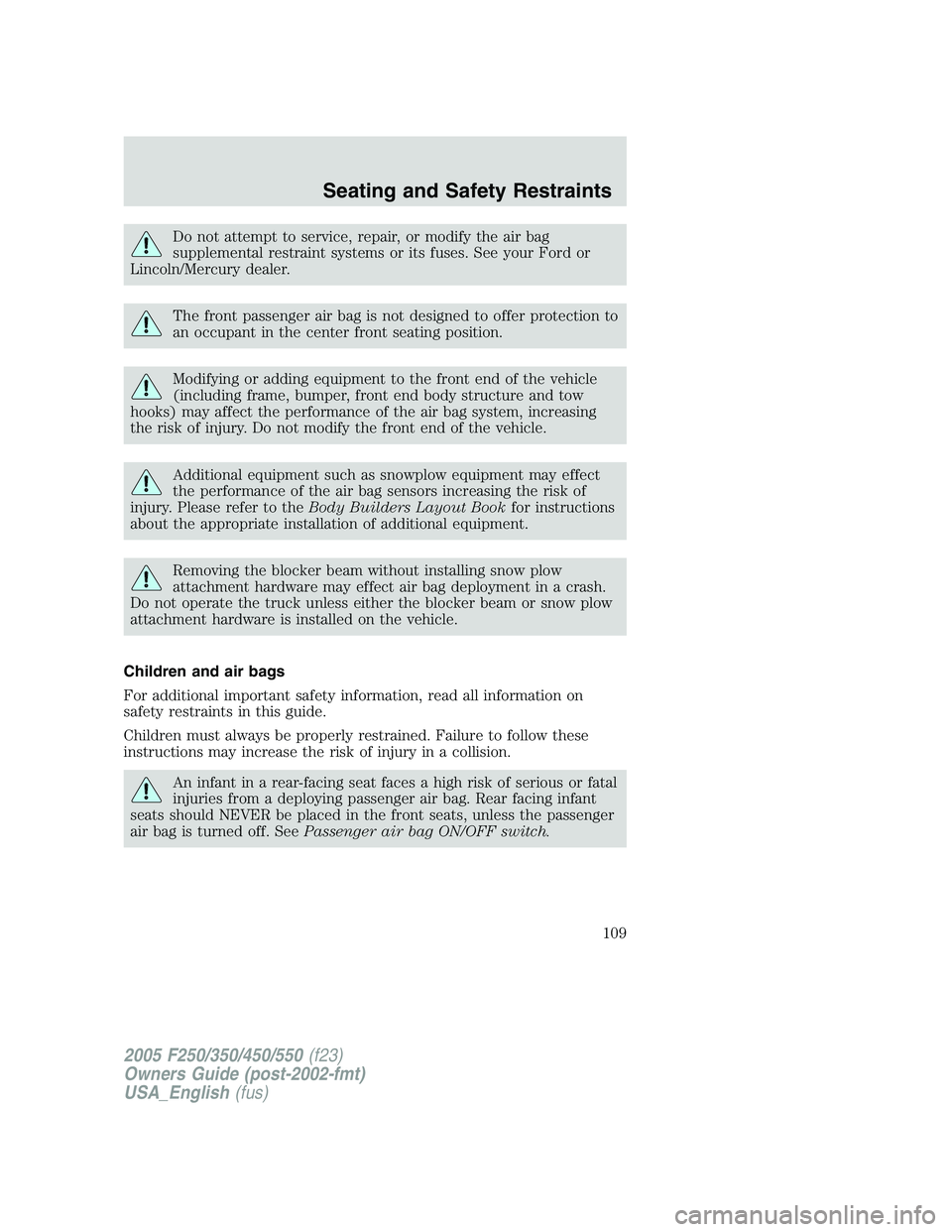 FORD F250 SUPER DUTY 2005  Owners Manual Do not attempt to service, repair, or modify the air bag
supplemental restraint systems or its fuses. See your Ford or
Lincoln/Mercury dealer.
The front passenger air bag is not designed to offer prot