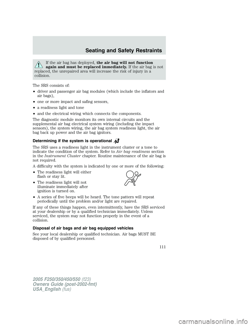 FORD F250 SUPER DUTY 2005  Owners Manual If the air bag has deployed, the air bag will not function
again and must be replaced immediately. If the air bag is not
replaced, the unrepaired area will increase the risk of injury in a
collision.

