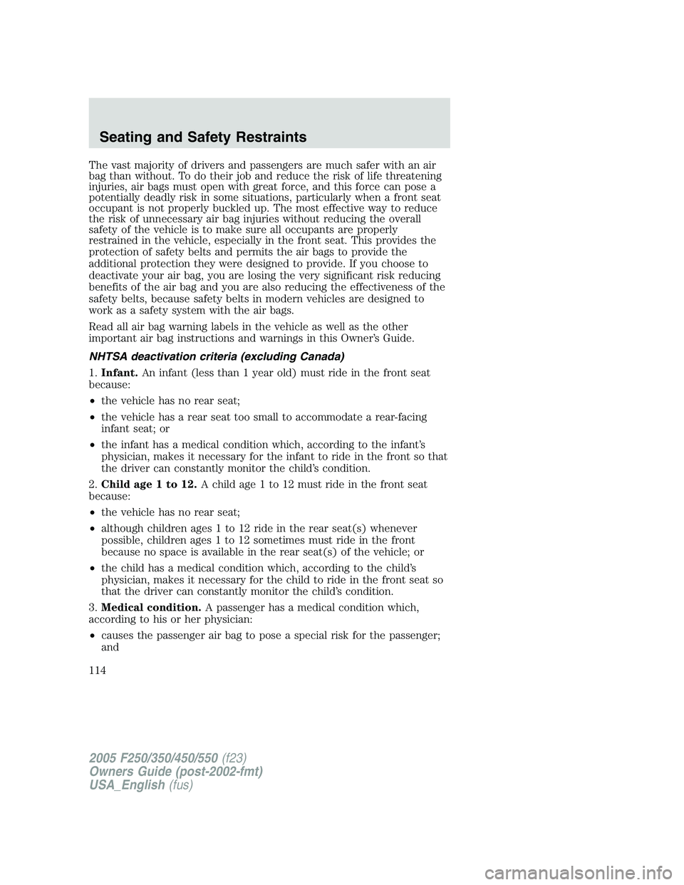 FORD F250 SUPER DUTY 2005  Owners Manual The vast majority of drivers and passengers are much safer with an air
bag than without. To do their job and reduce the risk of life threatening
injuries, air bags must open with great force, and this