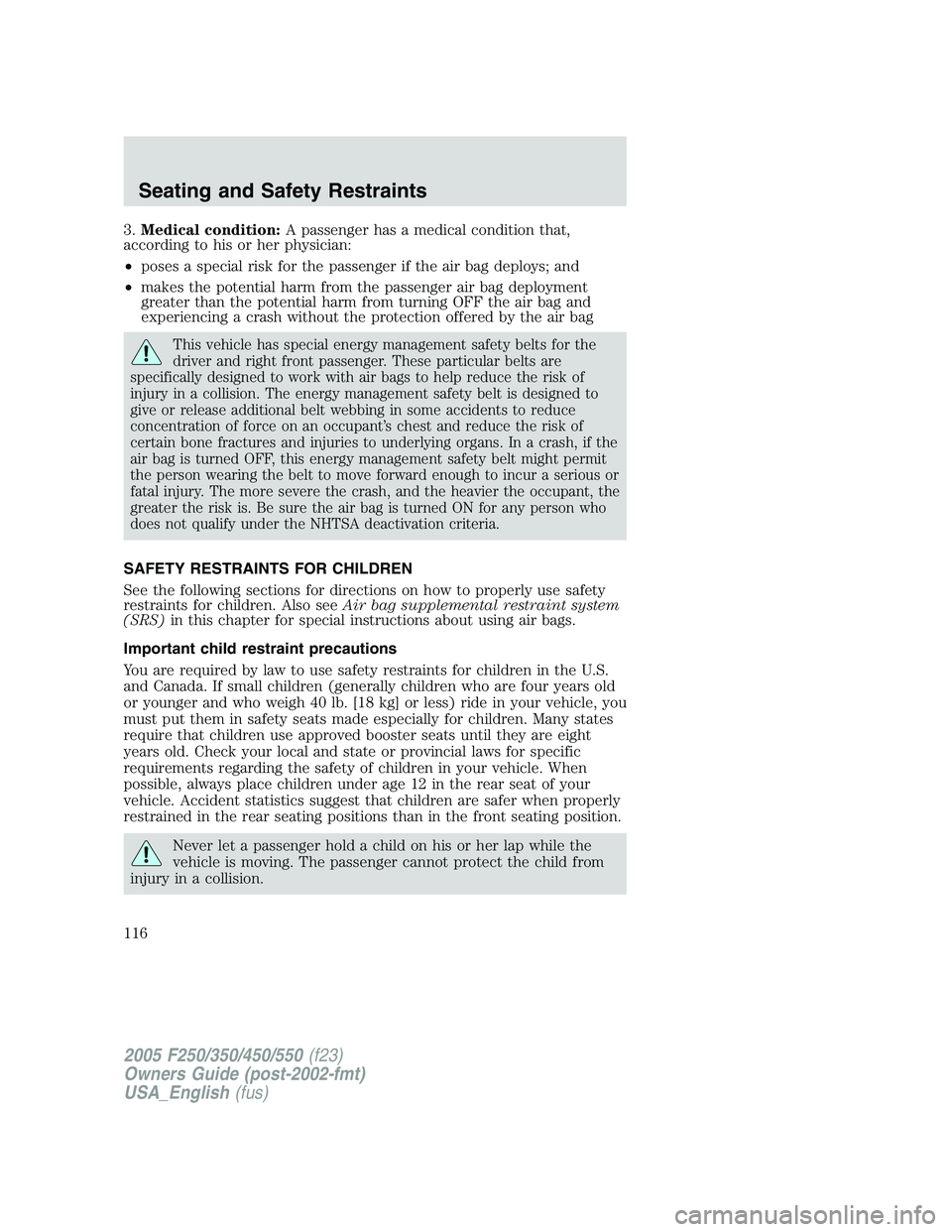 FORD F250 SUPER DUTY 2005  Owners Manual 3. Medical condition: A passenger has a medical condition that,
according to his or her physician:
• poses a special risk for the passenger if the air bag deploys; and
• makes the potential harm f