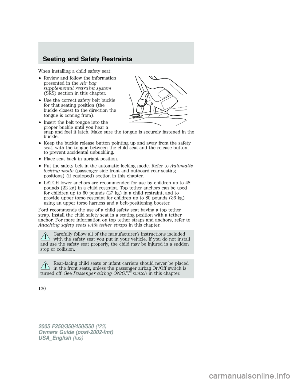 FORD F250 SUPER DUTY 2005  Owners Manual When installing a child safety seat:
• Review and follow the information
presented in the Air bag
supplemental restraint system
(SRS) section in this chapter.
• Use the correct safety belt buckle
