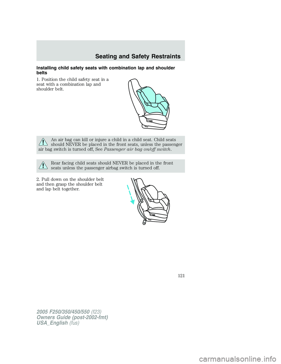 FORD F250 SUPER DUTY 2005  Owners Manual Installing child safety seats with combination lap and shoulder
belts
1. Position the child safety seat in a
seat with a combination lap and
shoulder belt.
An air bag can kill or injure a child in a c