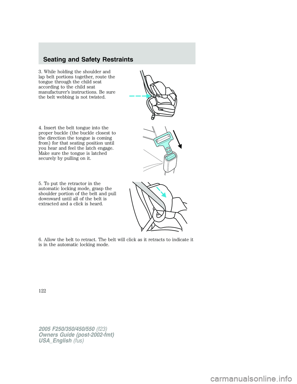 FORD F250 SUPER DUTY 2005  Owners Manual 3. While holding the shoulder and
lap belt portions together, route the
tongue through the child seat
according to the child seat
manufacturer’s instructions. Be sure
the belt webbing is not twisted