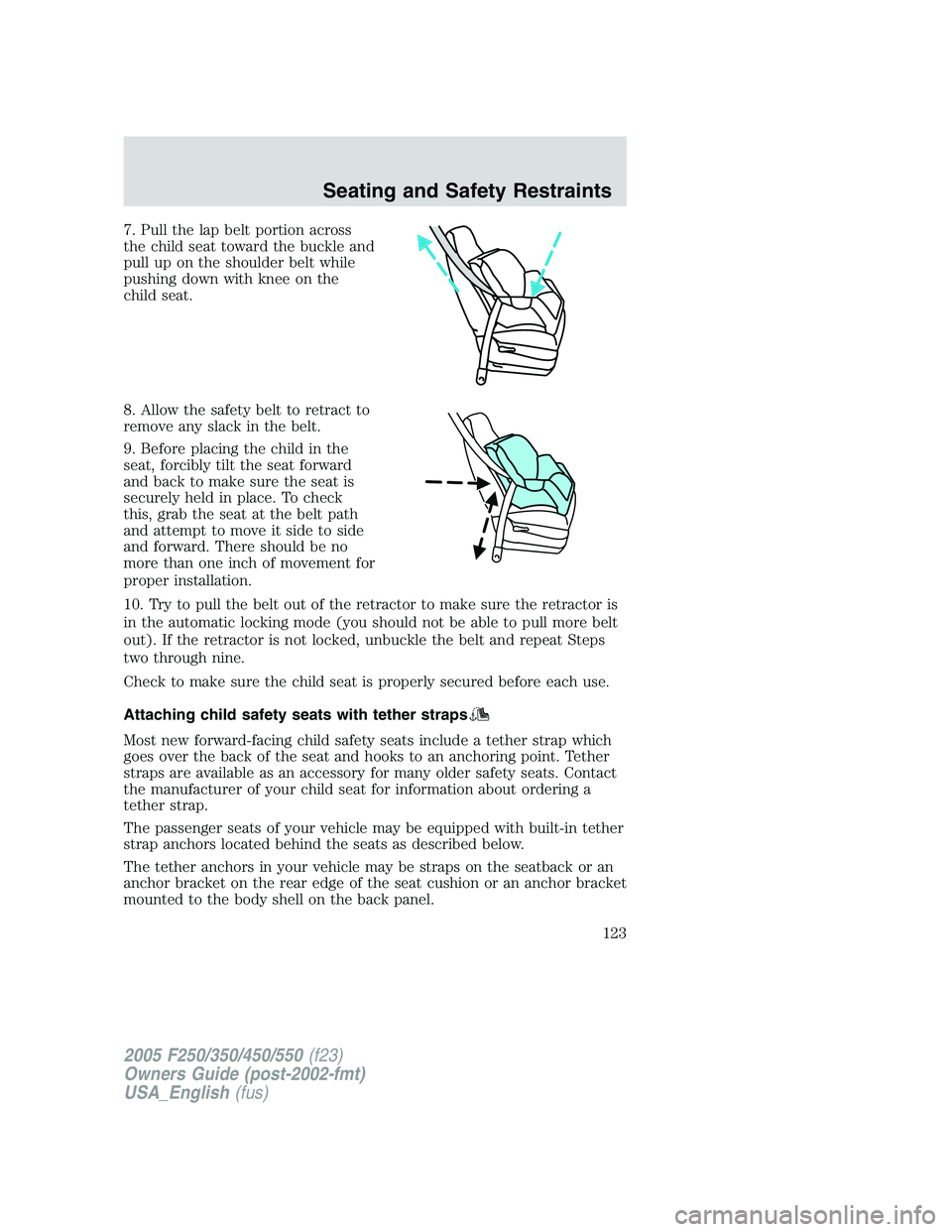 FORD F250 SUPER DUTY 2005  Owners Manual 7. Pull the lap belt portion across
the child seat toward the buckle and
pull up on the shoulder belt while
pushing down with knee on the
child seat.
8. Allow the safety belt to retract to
remove any 